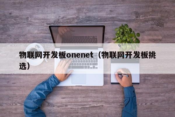 物联网开发板onenet（物联网开发板挑选）