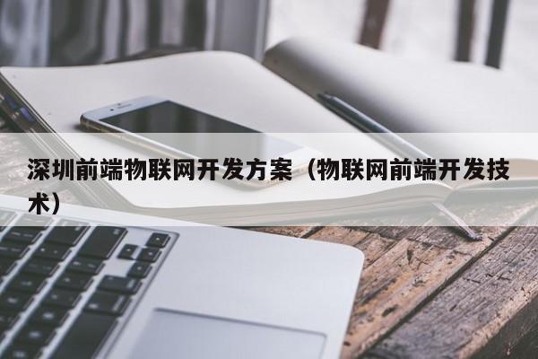 深圳前端物联网开发方案（物联网前端开发技术）