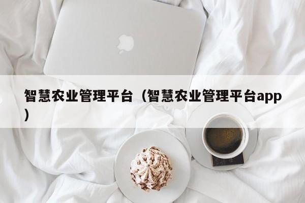 智慧农业管理平台（智慧农业管理平台app）