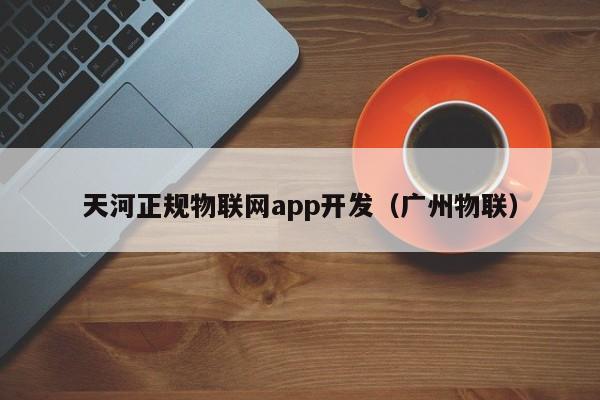 天河正规物联网app开发（广州物联）