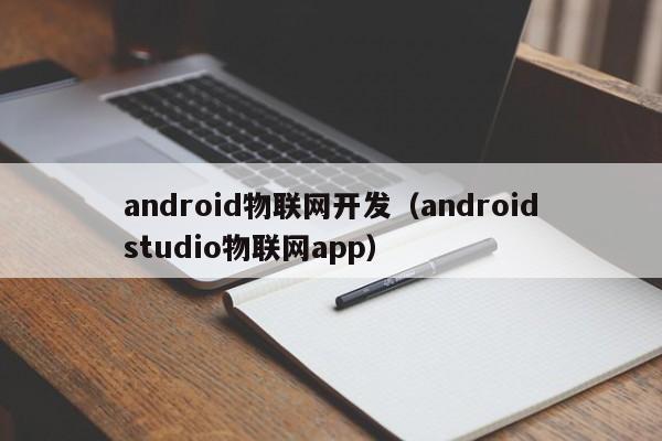 android物联网开发（androidstudio物联网app）