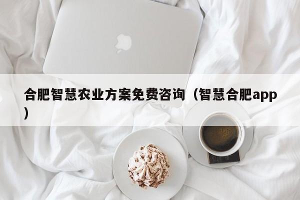 合肥智慧农业方案免费咨询（智慧合肥app）