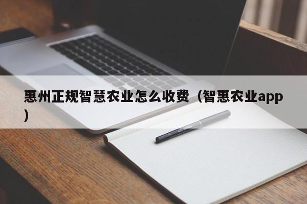 惠州正规智慧农业怎么收费（智惠农业app）