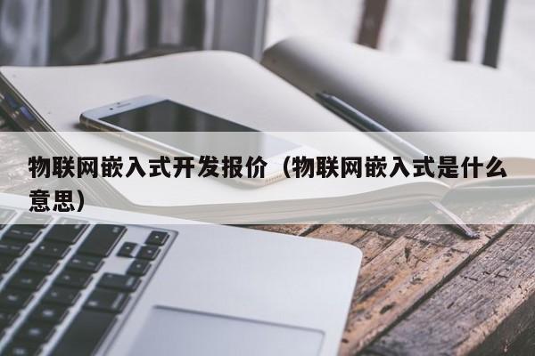 物联网嵌入式开发报价（物联网嵌入式是什么意思）