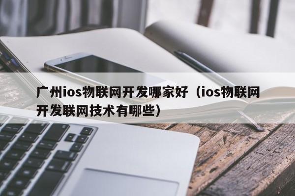 广州ios物联网开发哪家好（ios物联网开发联网技术有哪些）