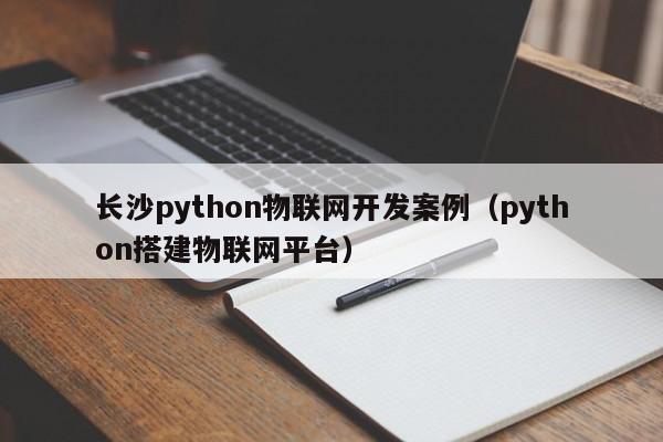 长沙python物联网开发案例（python搭建物联网平台）